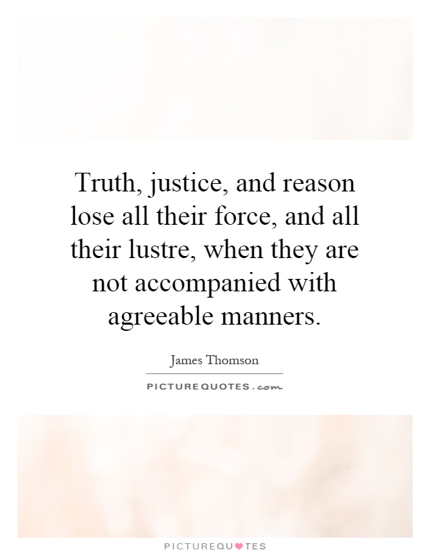 Truth, justice, and reason lose all their force, and all their lustre, when they are not accompanied with agreeable manners Picture Quote #1
