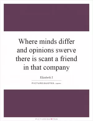 Where minds differ and opinions swerve there is scant a friend in that company Picture Quote #1