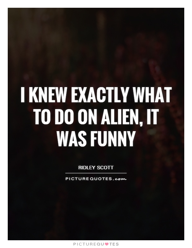 I knew exactly what to do on Alien, it was funny Picture Quote #1
