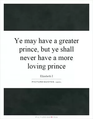 Ye may have a greater prince, but ye shall never have a more loving prince Picture Quote #1
