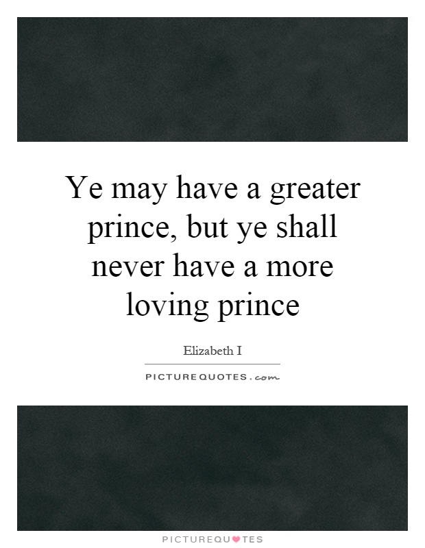 Ye may have a greater prince, but ye shall never have a more loving prince Picture Quote #1