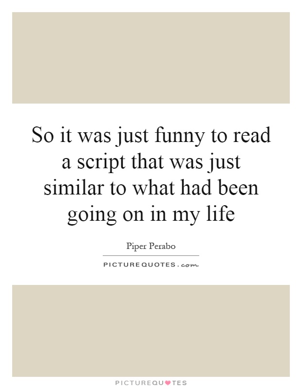 So it was just funny to read a script that was just similar to what had been going on in my life Picture Quote #1