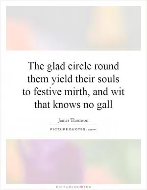 The glad circle round them yield their souls to festive mirth, and wit that knows no gall Picture Quote #1