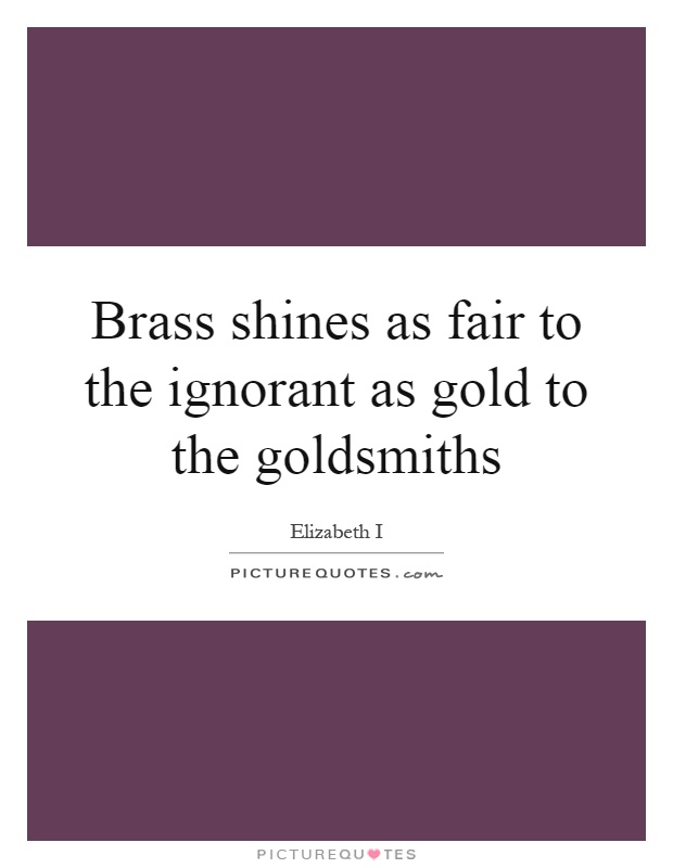 Brass shines as fair to the ignorant as gold to the goldsmiths Picture Quote #1