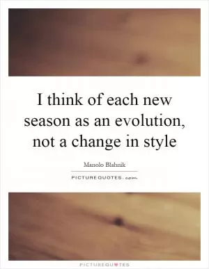 I think of each new season as an evolution, not a change in style Picture Quote #1