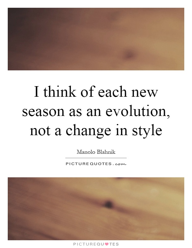I think of each new season as an evolution, not a change in style Picture Quote #1