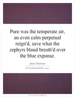 Pure was the temperate air, an even calm perpetual reign'd, save what the zephyrs bland breath'd over the blue expanse Picture Quote #1