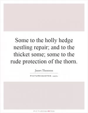 Some to the holly hedge nestling repair; and to the thicket some; some to the rude protection of the thorn Picture Quote #1