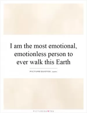 I am the most emotional, emotionless person to ever walk this Earth Picture Quote #1