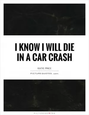 I know I will die in a car crash Picture Quote #1