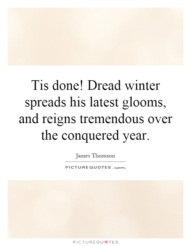 Tis done! Dread winter spreads his latest glooms, and reigns tremendous over the conquered year Picture Quote #1