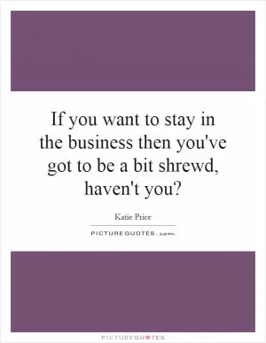 If you want to stay in the business then you've got to be a bit shrewd, haven't you? Picture Quote #1
