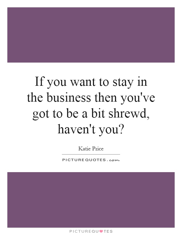 If you want to stay in the business then you've got to be a bit shrewd, haven't you? Picture Quote #1