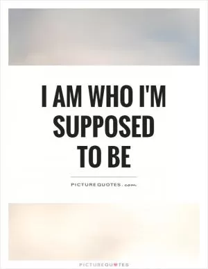 I am who I'M supposed to be Picture Quote #1