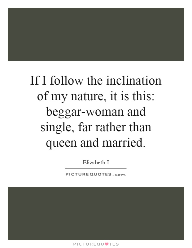 If I follow the inclination of my nature, it is this: beggar-woman and single, far rather than queen and married Picture Quote #1