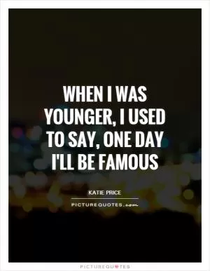 When I was younger, I used to say, One day I'll be famous Picture Quote #1