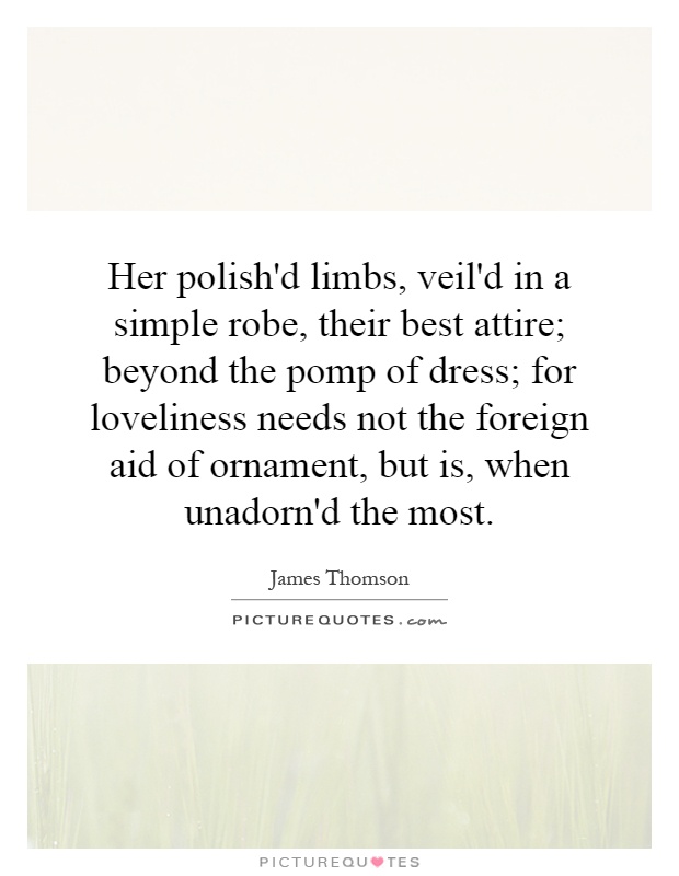 Her polish'd limbs, veil'd in a simple robe, their best attire; beyond the pomp of dress; for loveliness needs not the foreign aid of ornament, but is, when unadorn'd the most Picture Quote #1