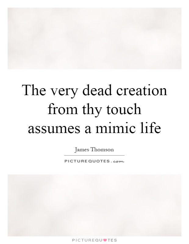 The very dead creation from thy touch assumes a mimic life Picture Quote #1
