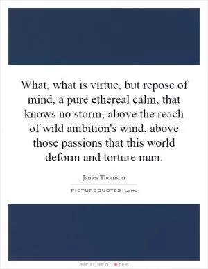 What, what is virtue, but repose of mind, a pure ethereal calm, that knows no storm; above the reach of wild ambition's wind, above those passions that this world deform and torture man Picture Quote #1