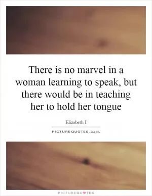 There is no marvel in a woman learning to speak, but there would be in teaching her to hold her tongue Picture Quote #1