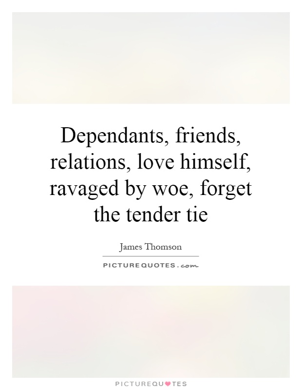 Dependants, friends, relations, love himself, ravaged by woe, forget the tender tie Picture Quote #1