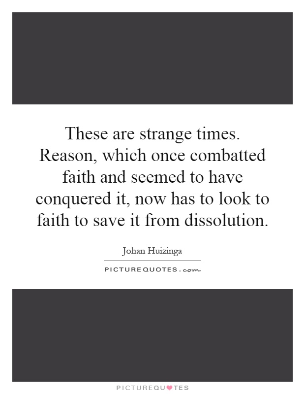 These are strange times. Reason, which once combatted faith and seemed to have conquered it, now has to look to faith to save it from dissolution Picture Quote #1