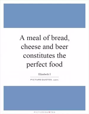 A meal of bread, cheese and beer constitutes the perfect food Picture Quote #1
