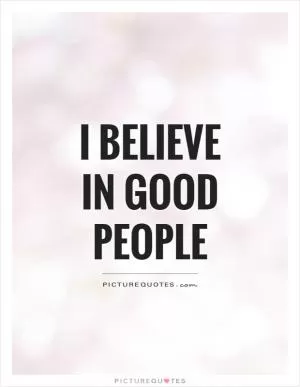 I believe in good people Picture Quote #1