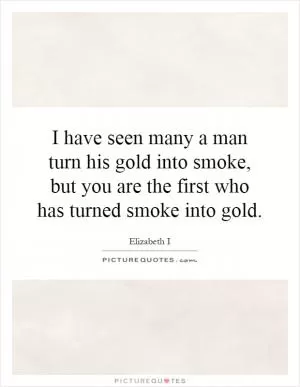 I have seen many a man turn his gold into smoke, but you are the first who has turned smoke into gold Picture Quote #1