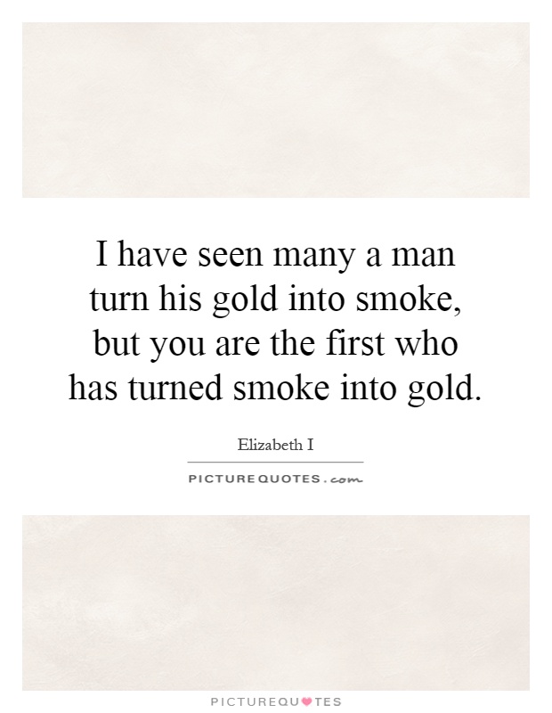 I have seen many a man turn his gold into smoke, but you are the first who has turned smoke into gold Picture Quote #1