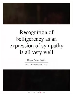 Recognition of belligerency as an expression of sympathy is all very well Picture Quote #1