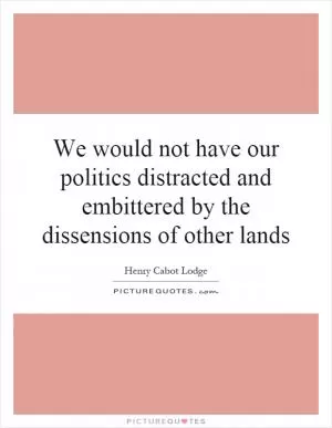 We would not have our politics distracted and embittered by the dissensions of other lands Picture Quote #1