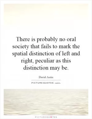 There is probably no oral society that fails to mark the spatial distinction of left and right, peculiar as this distinction may be Picture Quote #1