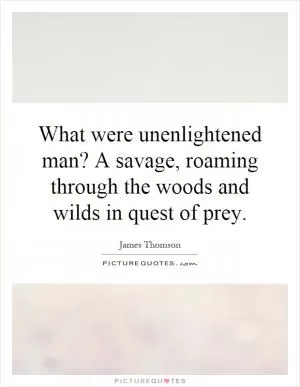 What were unenlightened man? A savage, roaming through the woods and wilds in quest of prey Picture Quote #1