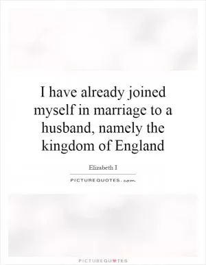 I have already joined myself in marriage to a husband, namely the kingdom of England Picture Quote #1