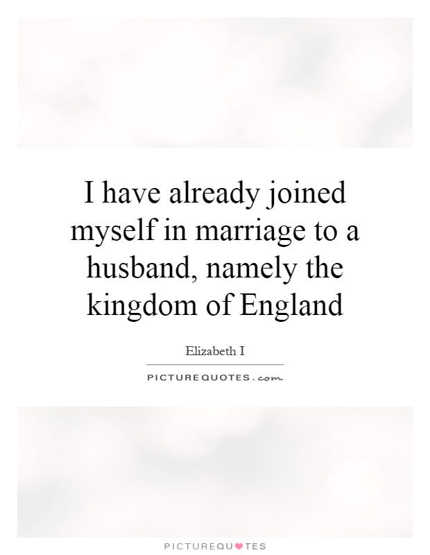 I have already joined myself in marriage to a husband, namely the kingdom of England Picture Quote #1