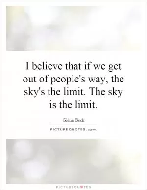 I believe that if we get out of people's way, the sky's the limit. The sky is the limit Picture Quote #1