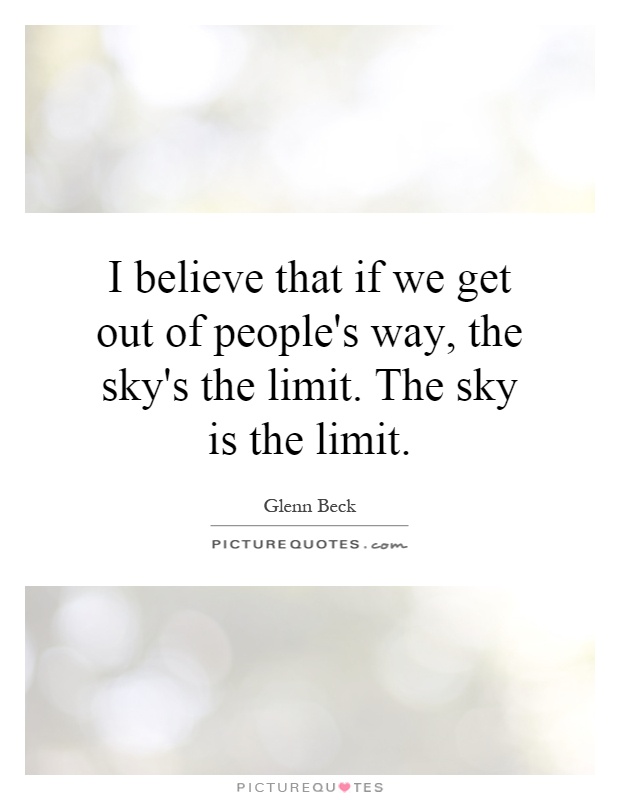 I believe that if we get out of people's way, the sky's the limit. The sky is the limit Picture Quote #1
