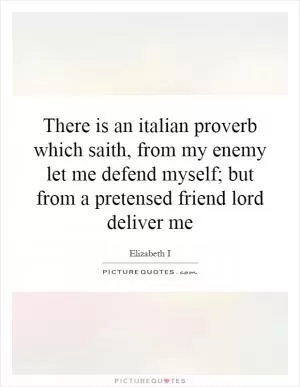 There is an italian proverb which saith, from my enemy let me defend myself; but from a pretensed friend lord deliver me Picture Quote #1