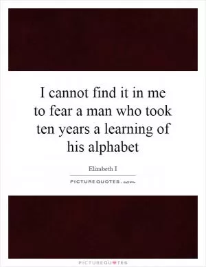 I cannot find it in me to fear a man who took ten years a learning of his alphabet Picture Quote #1