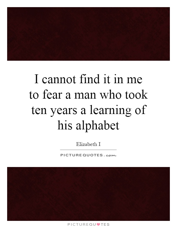 I cannot find it in me to fear a man who took ten years a learning of his alphabet Picture Quote #1