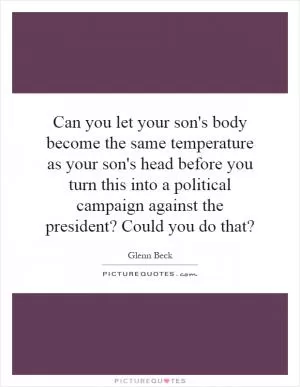 Can you let your son's body become the same temperature as your son's head before you turn this into a political campaign against the president? Could you do that? Picture Quote #1