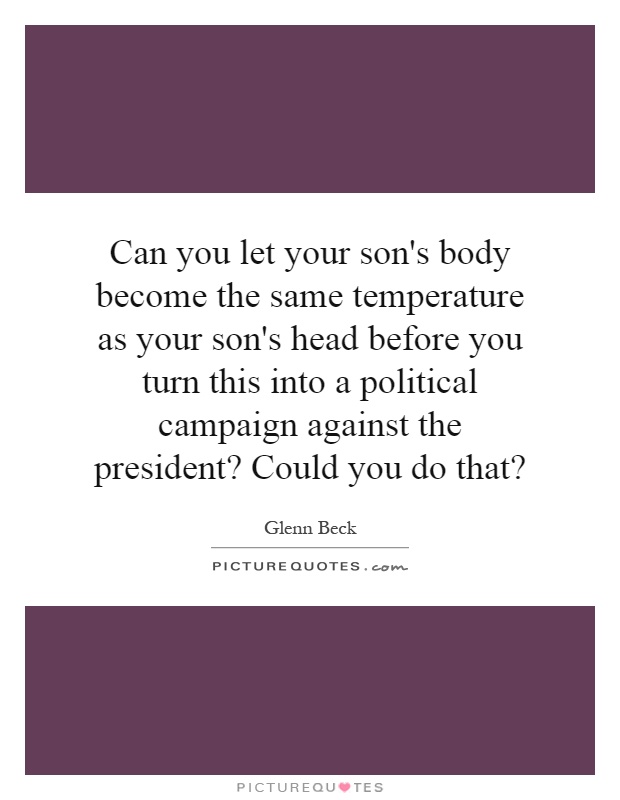 Can you let your son's body become the same temperature as your son's head before you turn this into a political campaign against the president? Could you do that? Picture Quote #1