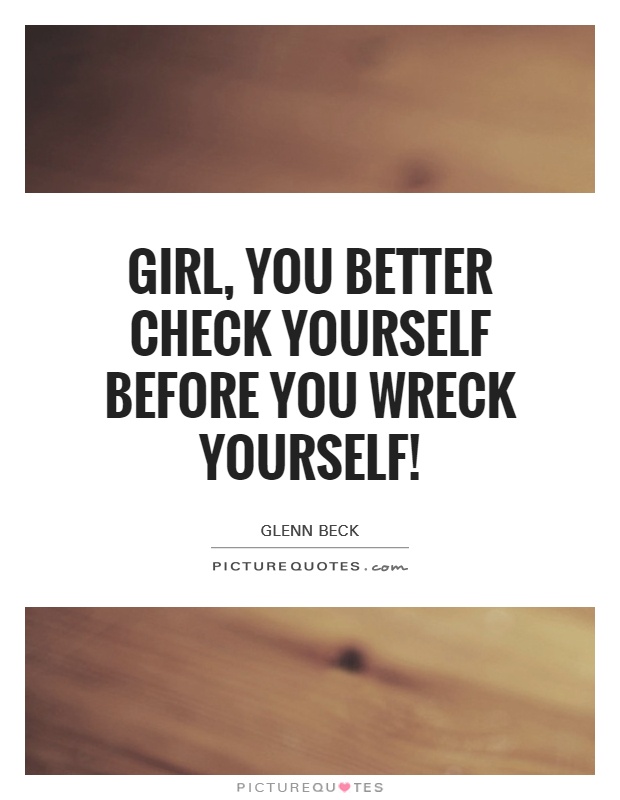 Girl, you better check yourself before you wreck yourself! Picture Quote #1