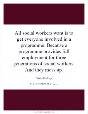All social workers want is to get everyone involved in a programme. Because a programme provides full employment for three generations of social workers. And they mess up Picture Quote #1