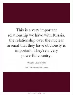 This is a very important relationship we have with Russia, the relationship over the nuclear arsenal that they have obviously is important. They're a very powerful country Picture Quote #1