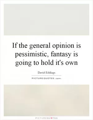 If the general opinion is pessimistic, fantasy is going to hold it's own Picture Quote #1