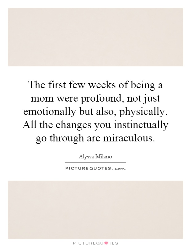 The first few weeks of being a mom were profound, not just emotionally but also, physically. All the changes you instinctually go through are miraculous Picture Quote #1