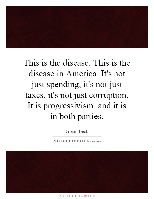 This is the disease. This is the disease in America. It's not just spending, it's not just taxes, it's not just corruption. It is progressivism. and it is in both parties Picture Quote #1