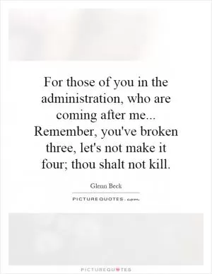 For those of you in the administration, who are coming after me... Remember, you've broken three, let's not make it four; thou shalt not kill Picture Quote #1